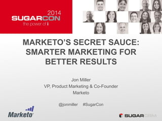 MARKETO’S SECRET SAUCE:
SMARTER MARKETING FOR
BETTER RESULTS
Jon Miller
VP, Product Marketing & Co-Founder
Marketo
@jonmiller #SugarCon
 
