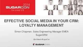 EFFECTIVE SOCIAL MEDIA IN YOUR CRM:
LOYALTY MANAGEMENT
Simon Chapman, Sales Engineering Manager EMEA
SugarCRM
@cr38web #SugarCon
 