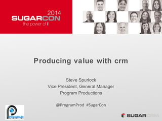 Producing value with crm
Steve Spurlock
Vice President, General Manager
Program Productions
@ProgramProd #SugarCon
 