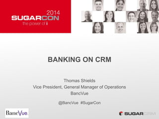 BANKING ON CRM
Thomas Shields
Vice President, General Manager of Operations
BancVue
@BancVue #SugarCon
 
