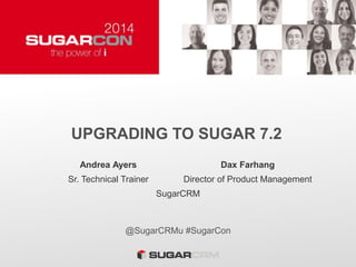 UPGRADING TO SUGAR 7.2
@SugarCRMu #SugarCon
Andrea Ayers Dax Farhang
Sr. Technical Trainer Director of Product Management
SugarCRM
 