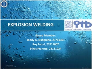EXPLOSION WELDING
                   Group Member:
             Yoddy A. Nuhgraha, 23711301
                 Roy Faizal, 23711007
               Ethys Pranoto, 23111024




22/01/2013                                 1
 