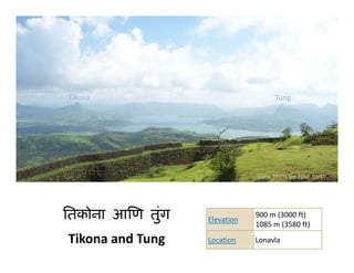 Tikona                              Tung




                              View from Visapur fort




ितकोना आिण तुंग
              ु   Elevation
                              900 m (3000 ft)
                              1085 m (3580 ft)
                                     (3580 ft)

Tikona and Tung   Location    Lonavla
 