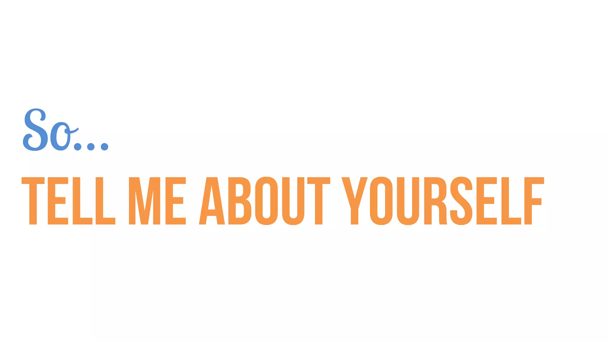 So…
Tell me about yourself
 