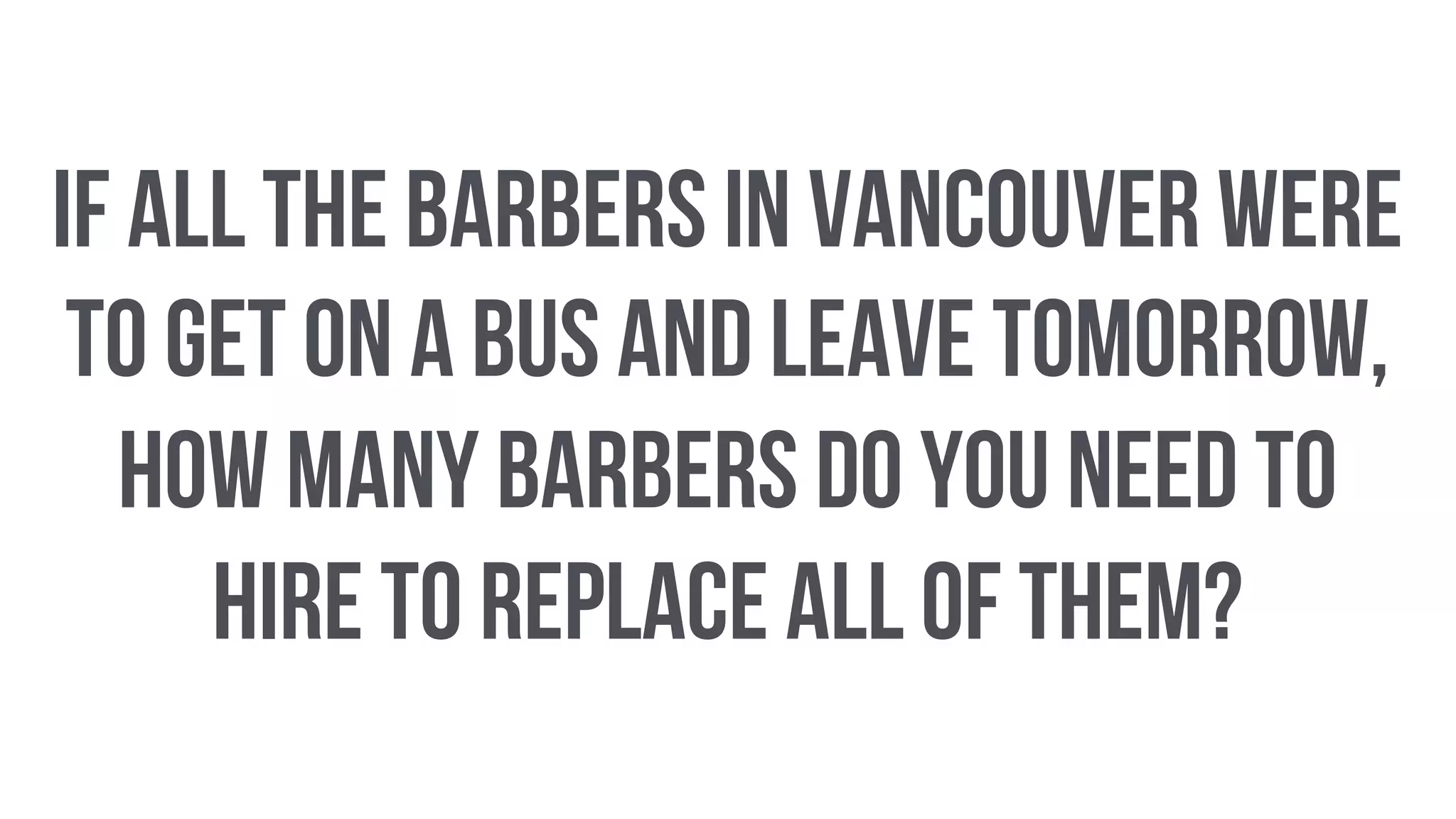 if all the barbers in Vancouver were
to get on a bus and leave tomorrow,
how many barbers do you need to
hire to replace all of them?
 