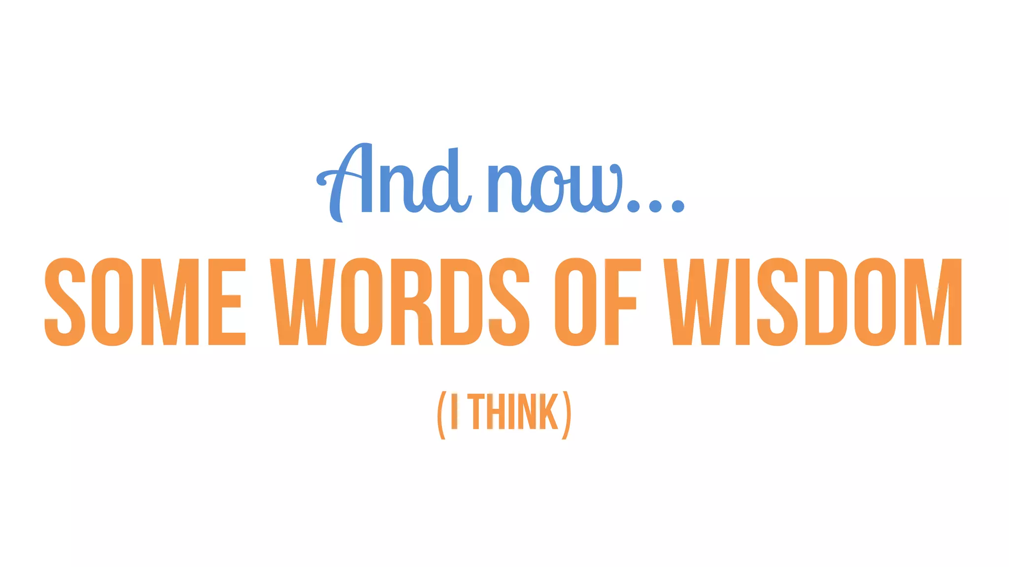 And now…
Some words of wisdom
(I think)
 