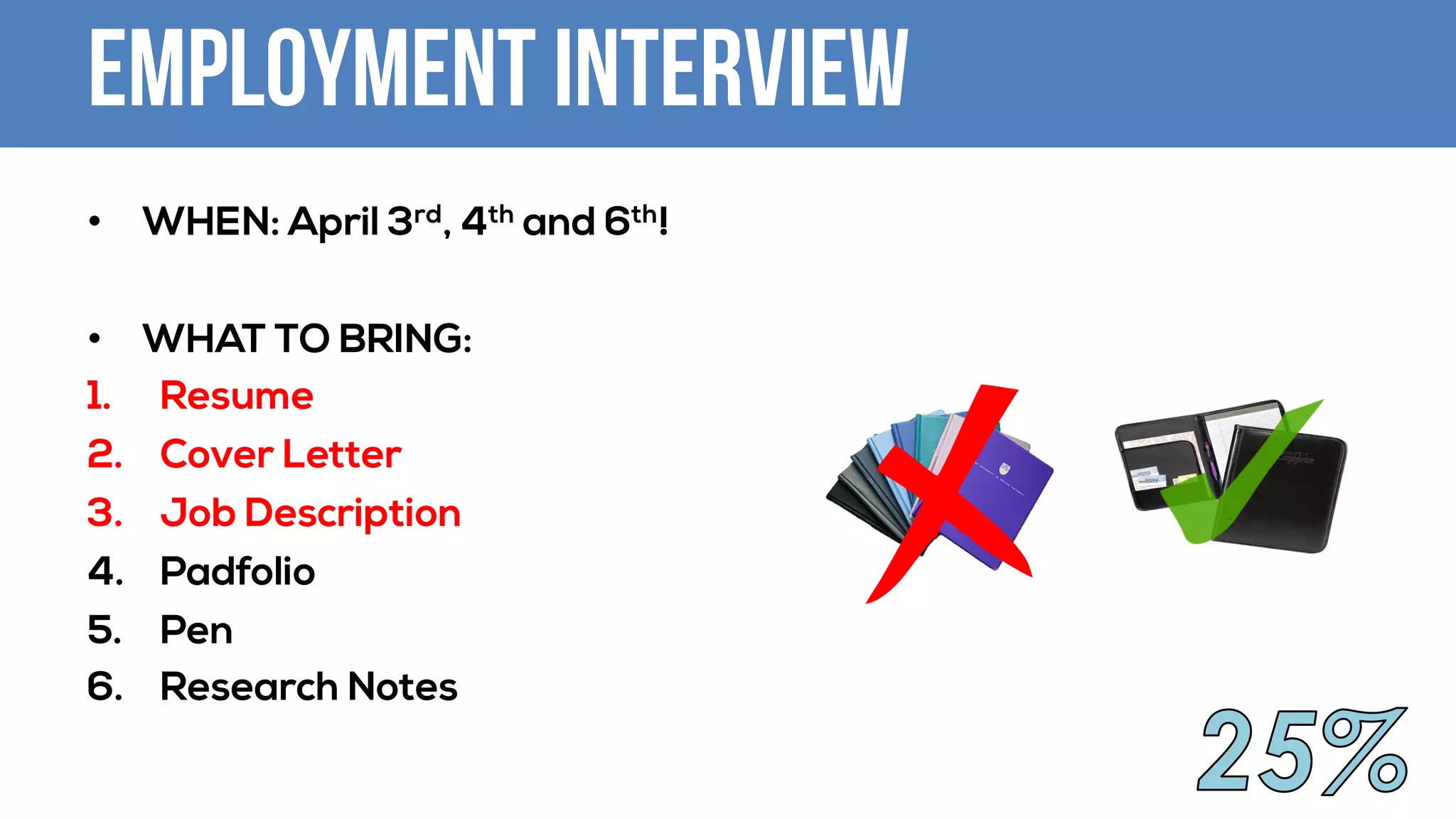 Employment Interview
• WHEN: April 3rd, 4th and 6th!
• WHAT TO BRING:
1. Resume
2. Cover Letter
3. Job Description
4. Padfolio
5. Pen
6. Research Notes
 