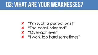 Q3: What are your Weaknesses?
✘ “I’m such a perfectionist”
✘ “Too detail-oriented”
✘ “Over-achiever”
✘ “I work too hard sometimes”
 