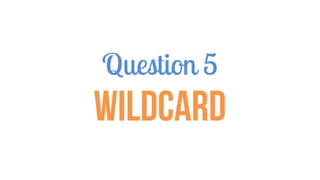 Question 5
WILDCARD
 