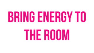Bring energy to
the room
 