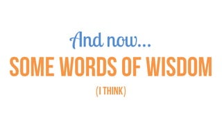 And now…
Some words of wisdom
(I think)
 