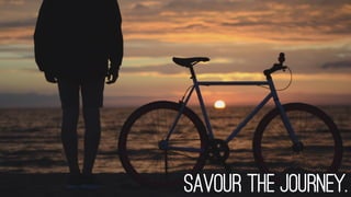 Savour the journey.
 