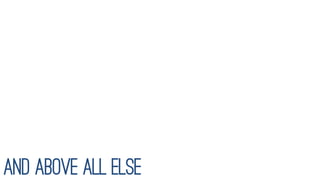 And above all else
 