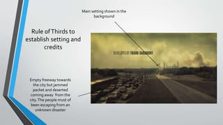 Rule ofThirds to
establish setting and
credits
Empty freeway towards
the city but jammed
packet and deserted
coming away from the
city.The people must of
been escaping from an
unknown disaster
Main setting shown in the
background
 