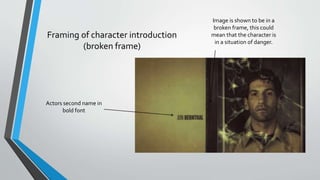 Framing of character introduction
(broken frame)
Image is shown to be in a
broken frame, this could
mean that the character is
in a situation of danger.
Actors second name in
bold font
 
