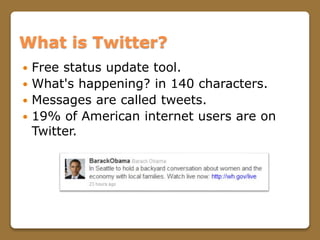 What is Twitter?
 Free status update tool.
 What's happening? in 140 characters.
 Messages are called tweets.
 19% of ...