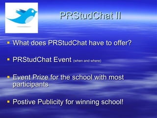 PRStudChat II What does PRStudChat have to offer? PRStudChat Event  (when and where) Event Prize for the school with most participants Postive Publicity for winning school! 