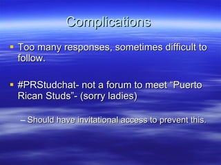 Complications  Too many responses, sometimes difficult to follow.  #PRStudchat- not a forum to meet “Puerto Rican Studs”- (sorry ladies) Should have invitational access to prevent this. 