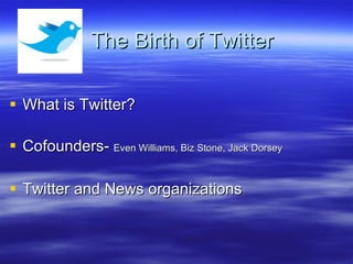 The Birth of Twitter What is Twitter? Cofounders-  Even Williams, Biz Stone, Jack Dorsey Twitter and News organizations 