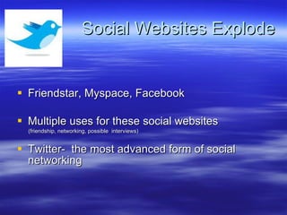 Social Websites Explode Friendstar, Myspace, Facebook Multiple uses for these social websites (friendship, networking, possible  interviews) Twitter-  the most advanced form of social networking 