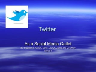 Twitter  As a Social Media Outlet By: Stephanie, Kaitlyn, Dave, Lauryn, Jaime and Courtney Group 6 