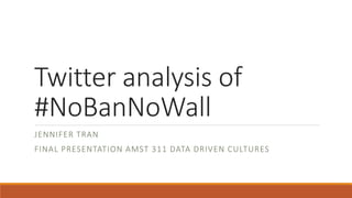 Twitter analysis of
#NoBanNoWall
JENNIFER TRAN
FINAL PRESENTATION AMST 311 DATA DRIVEN CULTURES
 