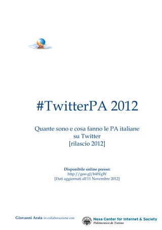 #TwitterPA 2012
            Quante sono e cosa fanno le PA italiane
                         su Twitter
                       [rilascio 2012]


                             Disponibile online presso:
                               http://goo.gl/b4WgW
                       [Dati aggiornati all'11 Novembre 2012]




Giovanni Arata in collaborazione con
 