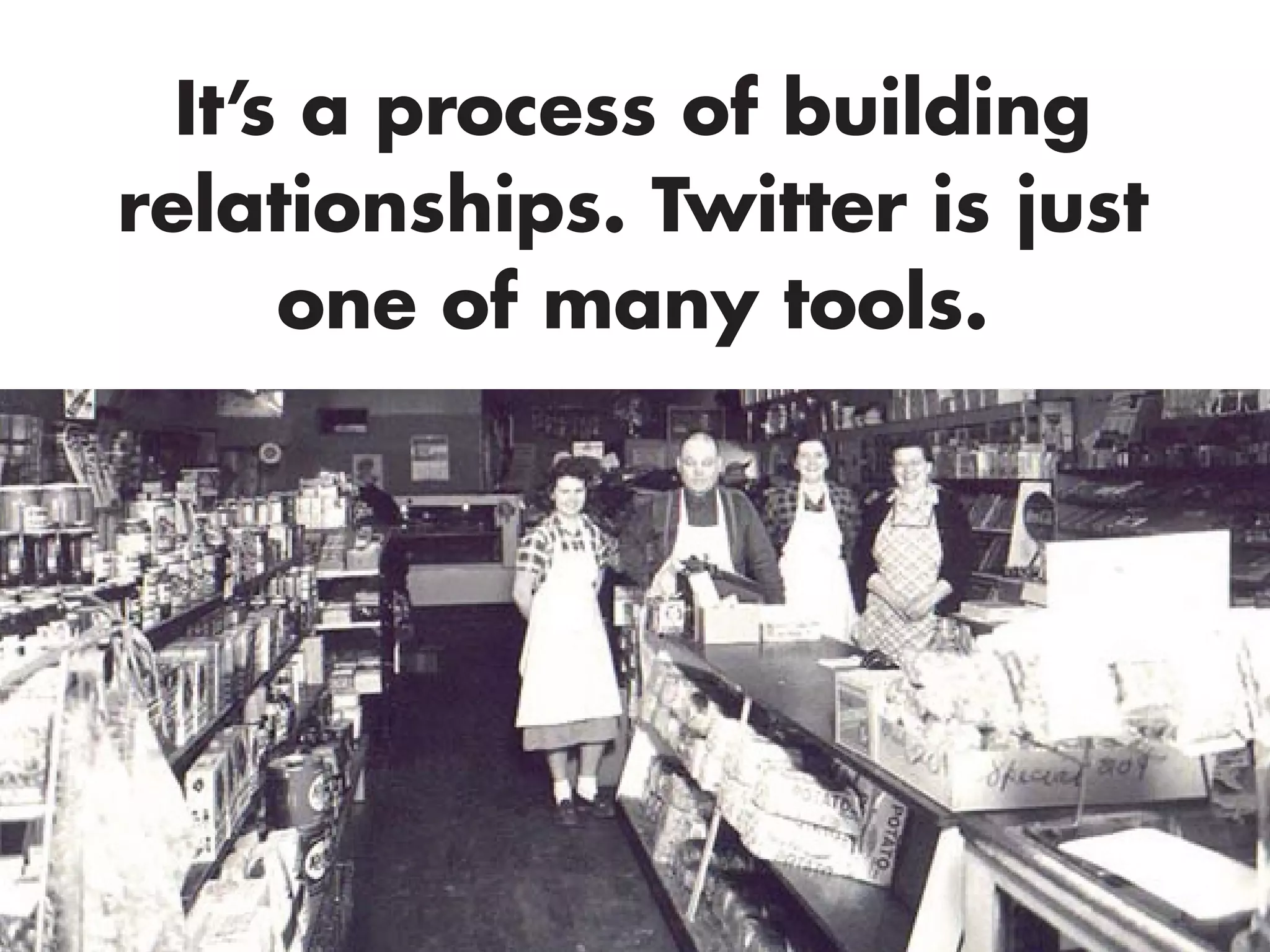 It’s a process of building
relationships. Twitter is just
      one of many tools.
 