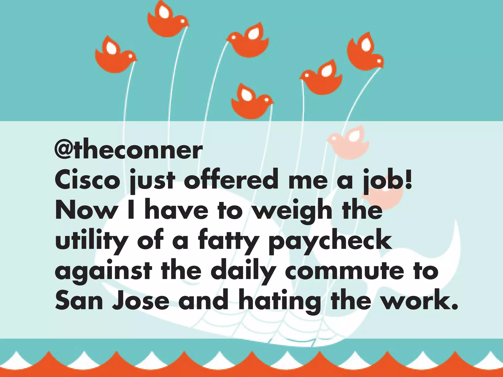 @theconner
Cisco just offered me a job!
Now I have to weigh the
utility of a fatty paycheck
against the daily commute to
San Jose and hating the work.
 