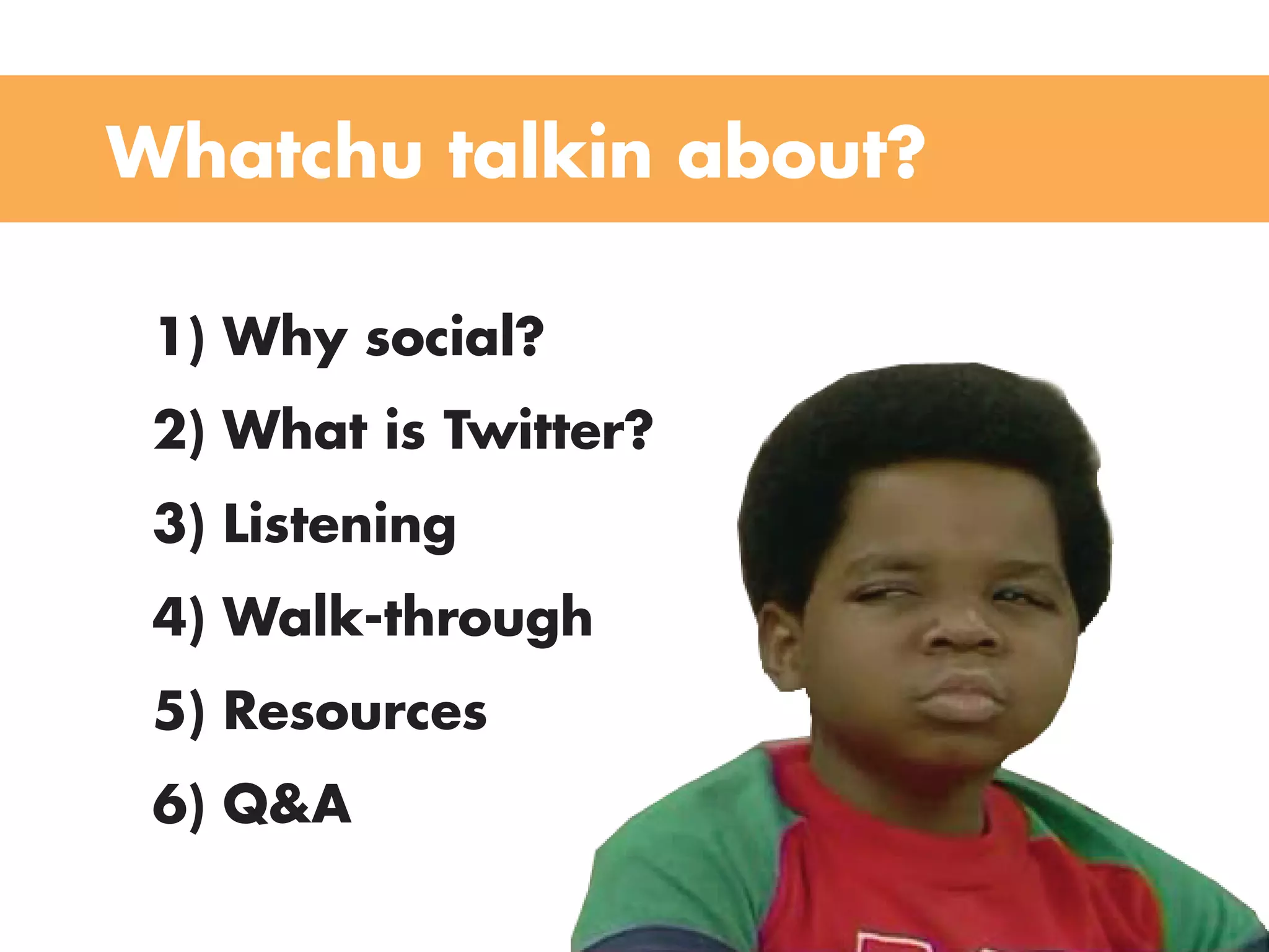 Whatchu talkin about?

 1) Why social?
 2) What is Twitter?
 3) Listening
 4) Walk-through
 5) Resources
 6) Q&A
 