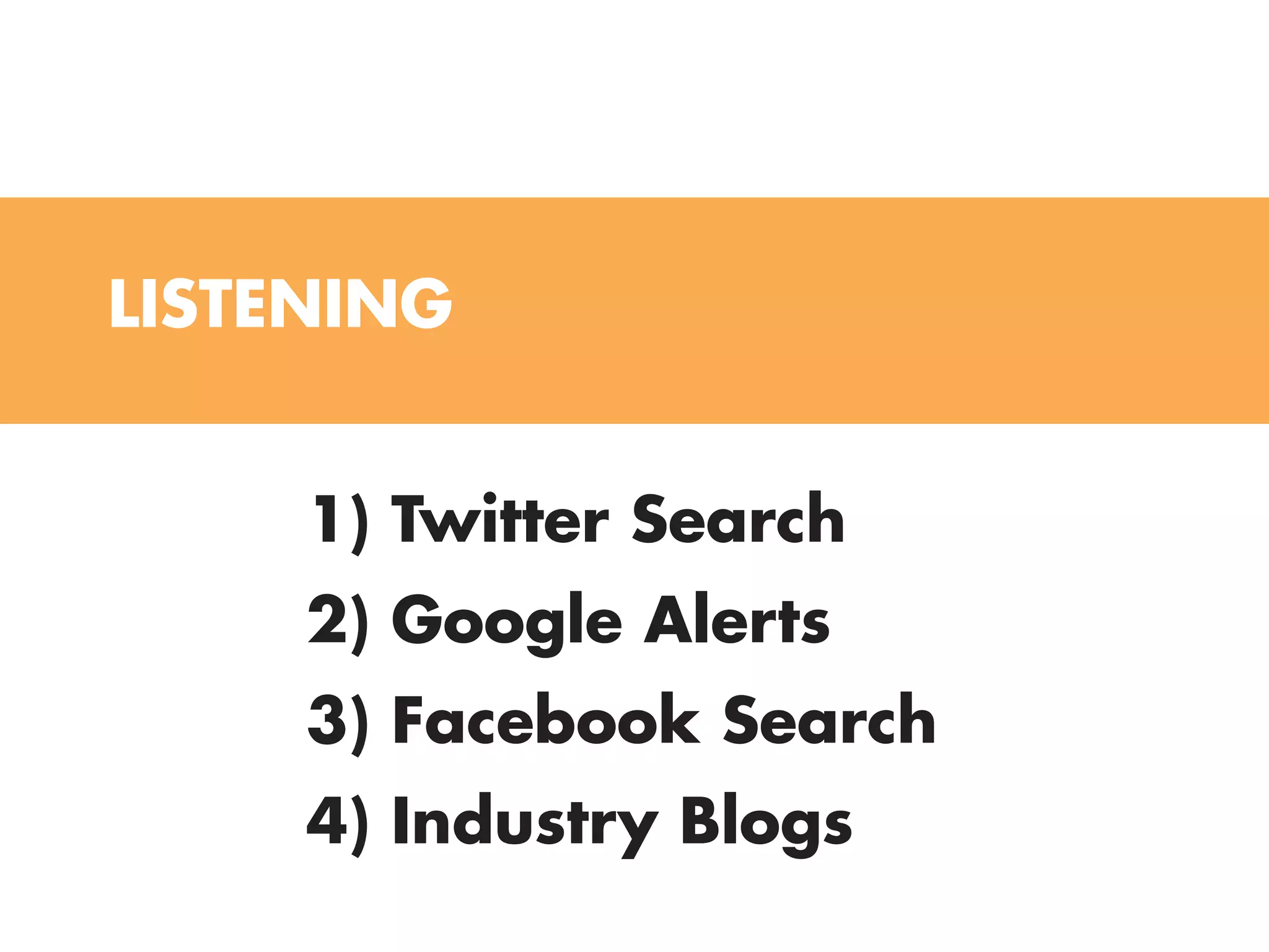 LISTENINg


     1) Twitter Search
     2) google Alerts
     3) facebook Search
     4) Industry Blogs
 