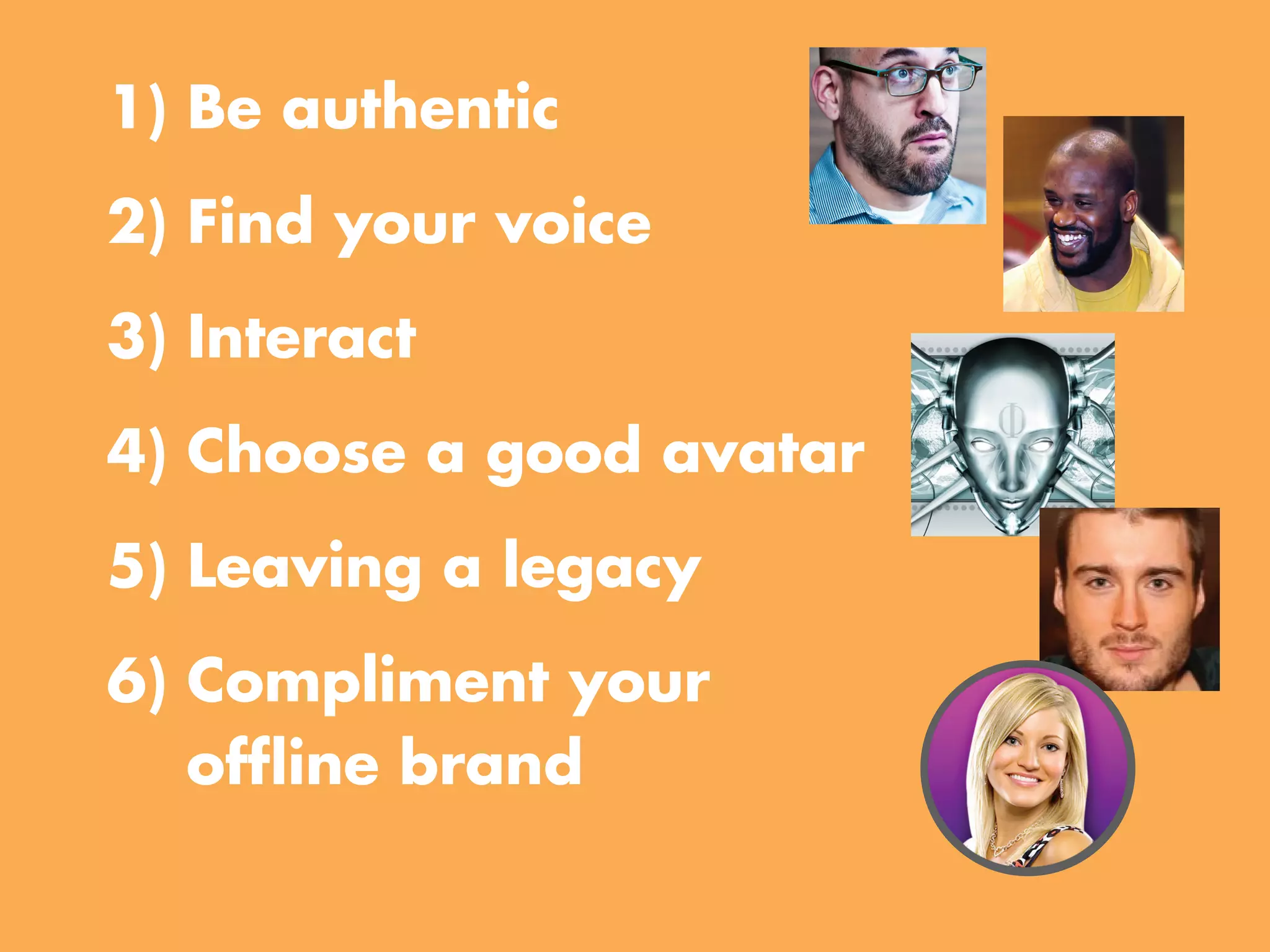1) Be authentic
2) find your voice
3) Interact
4) Choose a good avatar
5) Leaving a legacy
6) Compliment your
   offline brand
 