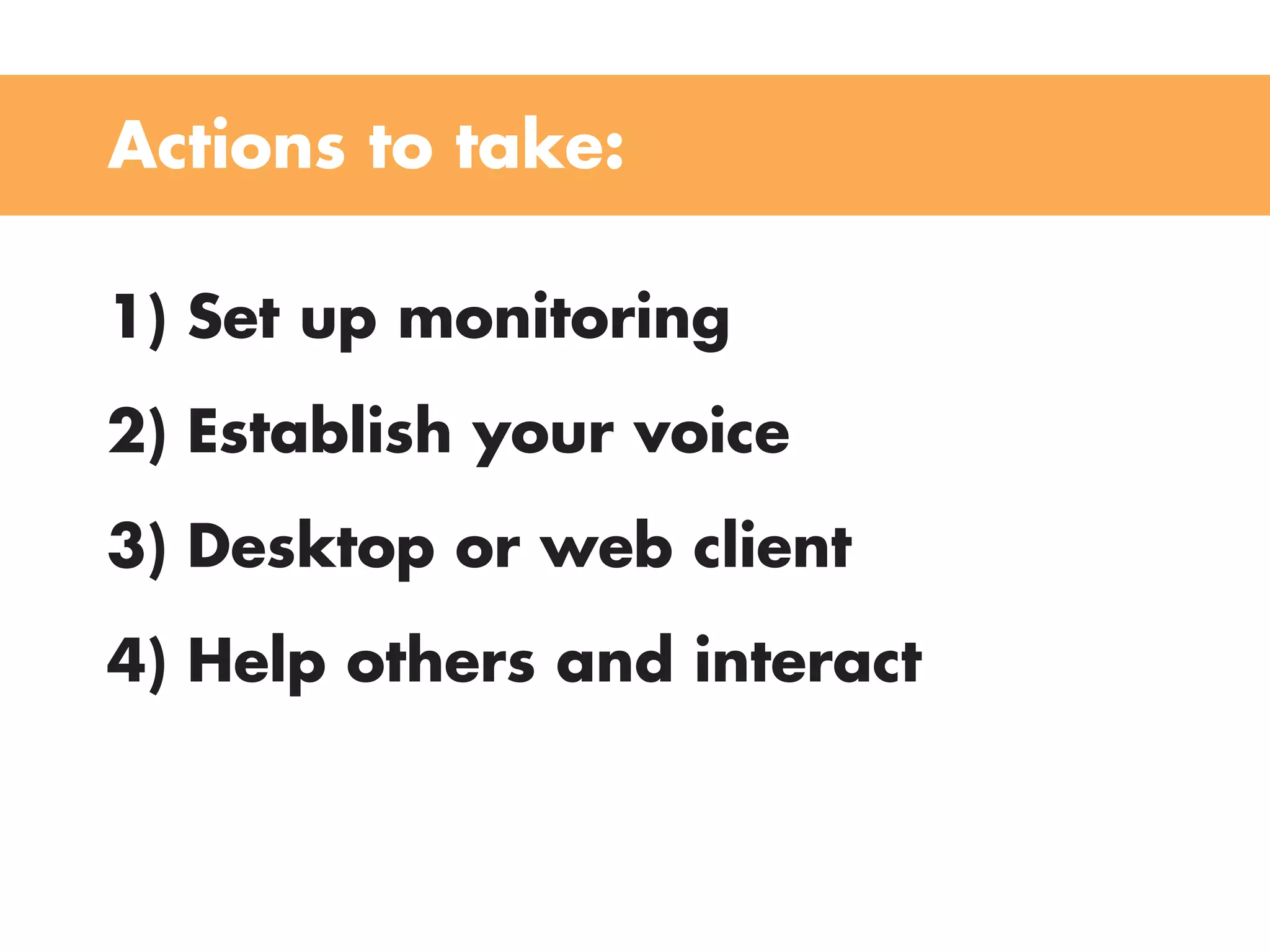 Actions to take:

1) Set up monitoring
2) Establish your voice
3) Desktop or web client
4) Help others and interact
 
