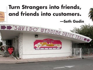 Turn Strangers into friends,
and friends into customers.
—Seth Godin