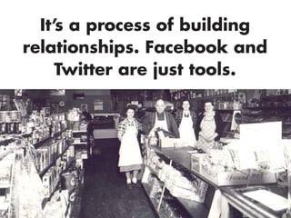 It’s a process of building
relationships. Facebook and
Twitter are just tools.