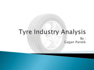 Tyre Industry Analysis By :  	     Gagan Pareek 