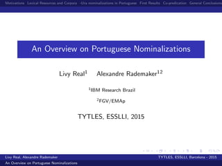 Motivations Lexical Resources and Corpora -Ura nominalizations in Portuguese First Results Co-predication General Conclusions
An Overview on Portuguese Nominalizations
Livy Real1 Alexandre Rademaker12
1IBM Research Brazil
2FGV/EMAp
TYTLES, ESSLLI, 2015
Livy Real, Alexandre Rademaker TYTLES, ESSLLI, Barcelona - 2015
An Overview on Portuguese Nominalizations
 