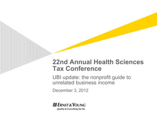 22nd Annual Health Sciences
Tax Conference
UBI update: the nonprofit guide to
unrelated business income
December 3, 2012
 