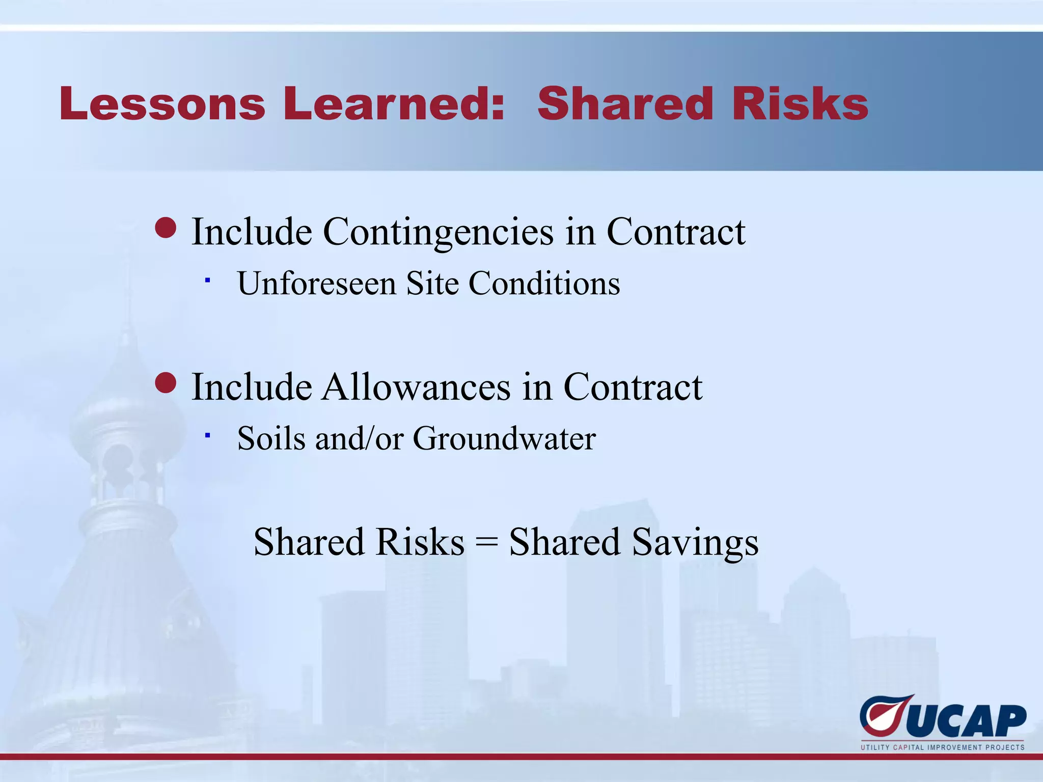 Lessons Learned: Shared Risks

   l Include Contingencies in Contract
      §
        Unforeseen Site Conditions

   l Include Allowances in Contract
      §
        Soils and/or Groundwater


        Shared Risks = Shared Savings
 