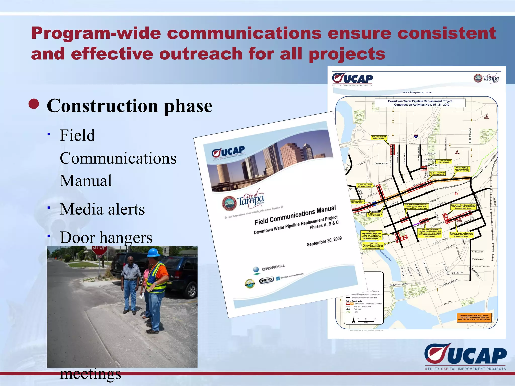 Program-wide communications ensure consistent
and effective outreach for all projects

l Construction phase
  §
      Field
      Communications
      Manual
  §
      Media alerts
  §
      Door hangers
  §
      VMB’s
  §
      Weekly updates
  §
      Field Ambassadors
  §
      Neighborhood
      meetings
 
