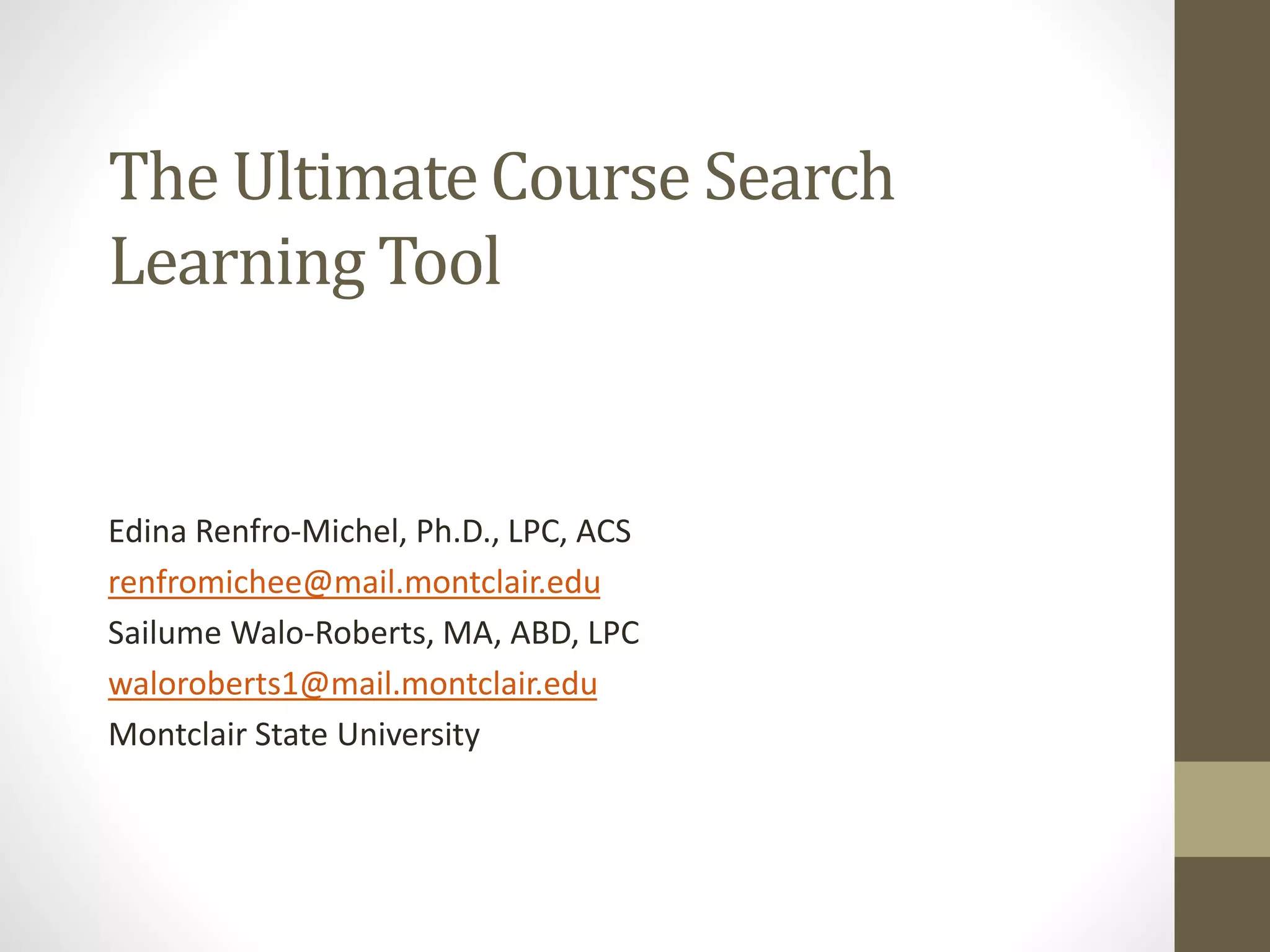 The Ultimate Course Search
Learning Tool
Edina Renfro-Michel, Ph.D., LPC, ACS
renfromichee@mail.montclair.edu
Sailume Walo-Roberts, MA, ABD, LPC
waloroberts1@mail.montclair.edu
Montclair State University
 