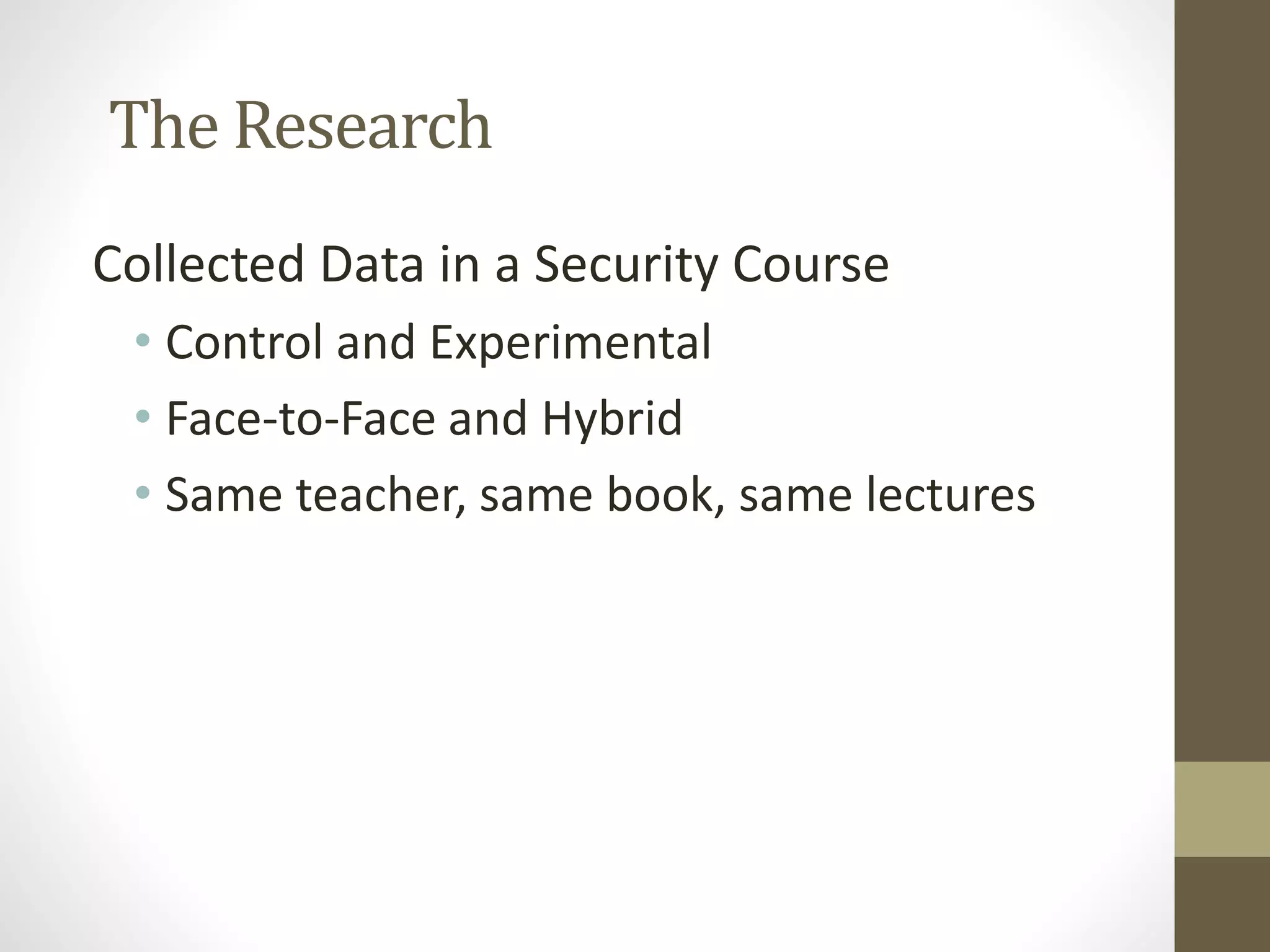 The Research
Collected Data in a Security Course
• Control and Experimental
• Face-to-Face and Hybrid
• Same teacher, same book, same lectures
 
