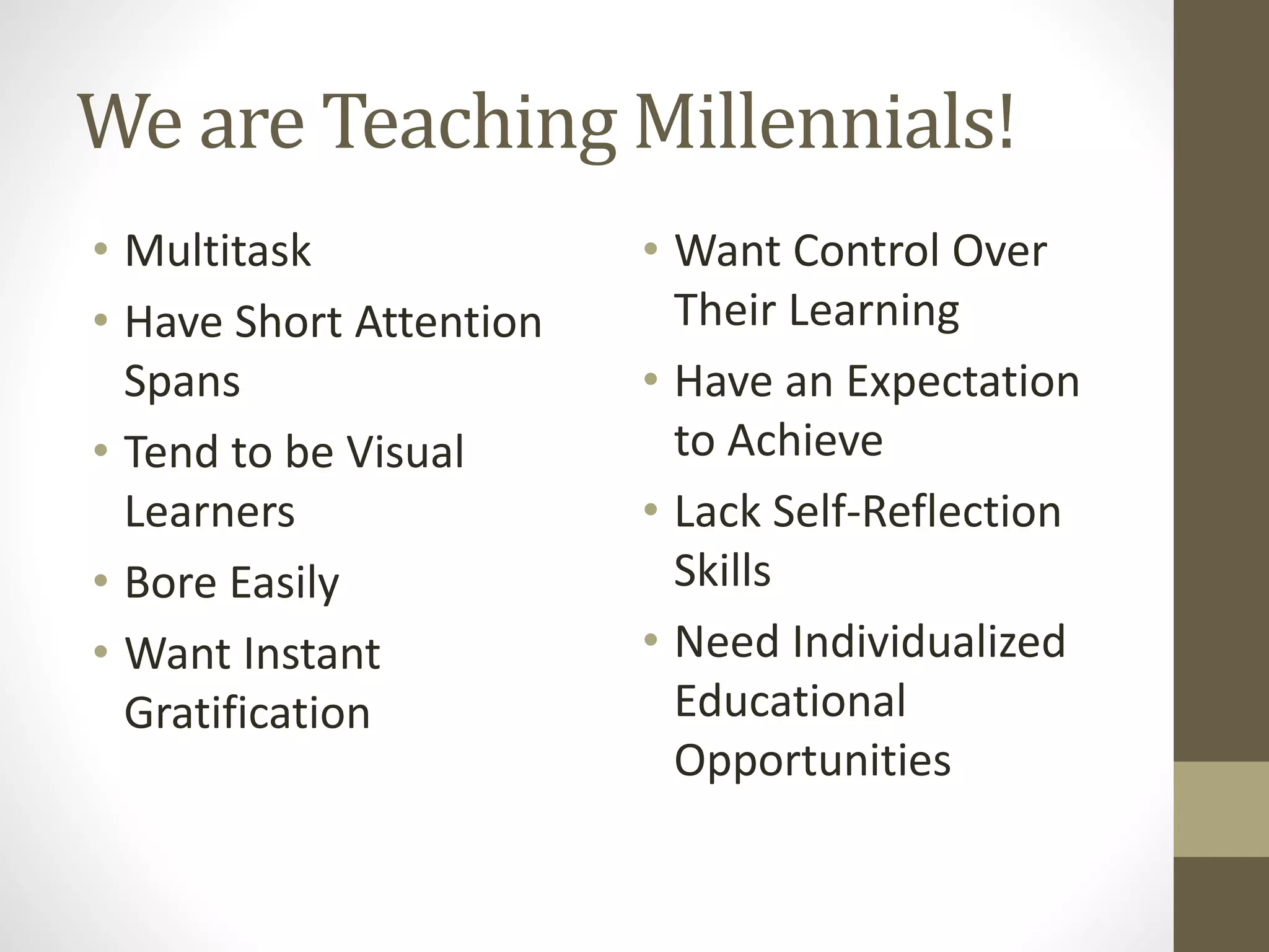 We are Teaching Millennials!
• Multitask
• Have Short Attention
Spans
• Tend to be Visual
Learners
• Bore Easily
• Want Instant
Gratification
• Want Control Over
Their Learning
• Have an Expectation
to Achieve
• Lack Self-Reflection
Skills
• Need Individualized
Educational
Opportunities
 