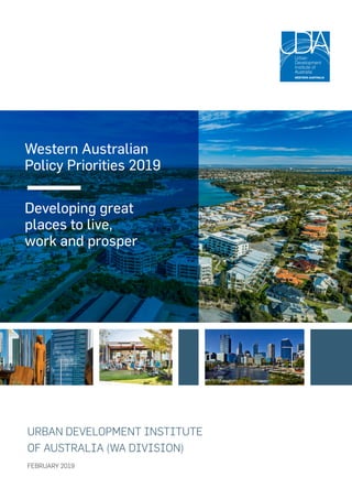 Western Australian
Policy Priorities 2019
Developing great
places to live,
work and prosper
URBAN DEVELOPMENT INSTITUTE
OF AUSTRALIA (WA DIVISION)
FEBRUARY 2019
 