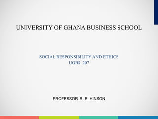 UNIVERSITY OF GHANA BUSINESS SCHOOL
SOCIAL RESPONSIBILITY AND ETHICS
UGBS 207
PROFESSOR R. E. HINSON
 