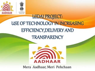 UIDAI PROJECT:
USE OF TECHNOLOGY IN INCREASING
EFFICIENCY,DELIVERY AND
TRANSPARENCY
Mera Aadhaar, Meri Pehchaan
 