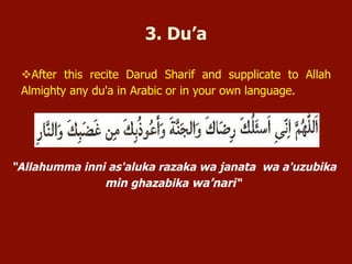“Allahumma inni as'aluka razaka wa janata wa a'uzubika min
ghazabika wa’nari”
3. Du’a
 After this recite Darud Sharif and supplicate to Allah Almighty any
du'a in Arabic or in your own language.
 
