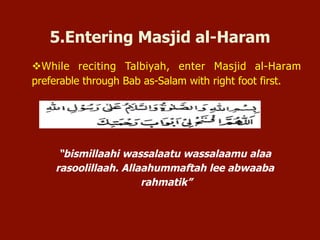  While reciting Talbiyah, enter Masjid al-Haram
preferably through Bab as-Salam with right foot first.
Say:
“bismillaahi wassalaatu wassalaamu alaa rasoolillaah.
Allaahummaftah lee abwaaba rahmatik”
5. Entering Masjid al-Haram
 