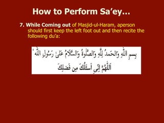 6. Two Raka of Nafl:
 If it is not an undesirable (Makrooh) time, offer two raka�ats of nafl in
the al-Haram.
7. While Coming out of Masjid-ul-Haram, one should first keep the left
foot out and then recite the following du’a:
How to Perform Sa’ey…
 