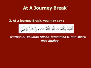 At A Journey Break
3. At a journey Break, say :
A'uthoo bi‐kalimaa tillaah‐hitammaa ti‐min sharri maa
khalaq
 